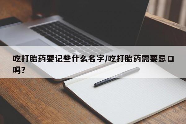 药流药如何购买吃打胎药要记些什么名字/吃打胎药需要忌口吗?
