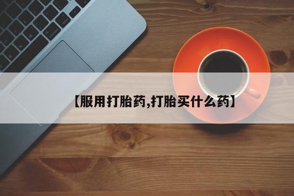 药流药如何购买【服用打胎药,打胎买什么药】