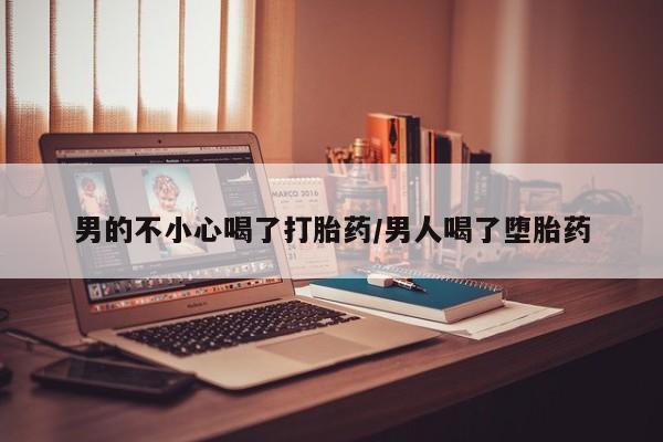 药流药如何购买男的不小心喝了打胎药/男人喝了堕胎药