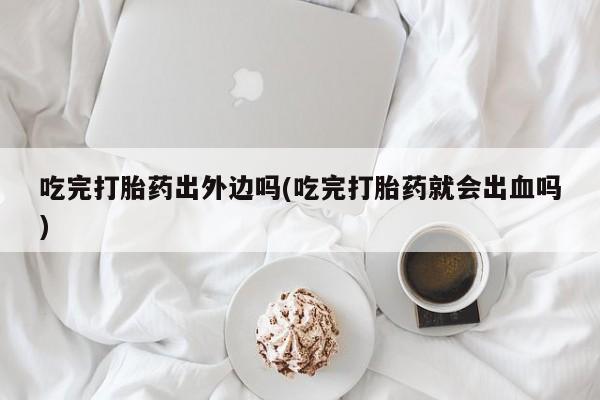药流药如何购买吃完打胎药出外边吗(吃完打胎药就会出血吗)
