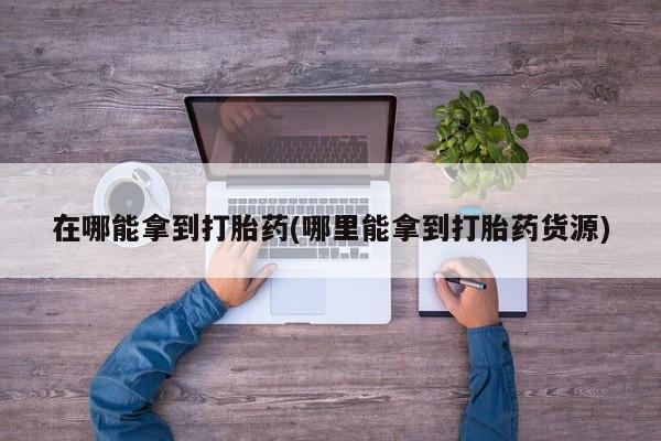 药流药如何购买在哪能拿到打胎药(哪里能拿到打胎药货源)