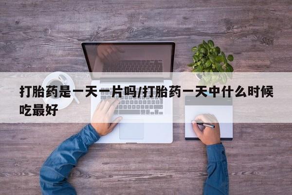 药流药如何购买打胎药是一天一片吗/打胎药一天中什么时候吃最好