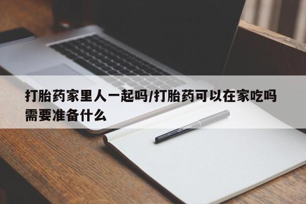 药流药如何购买打胎药家里人一起吗/打胎药可以在家吃吗 需要准备什么