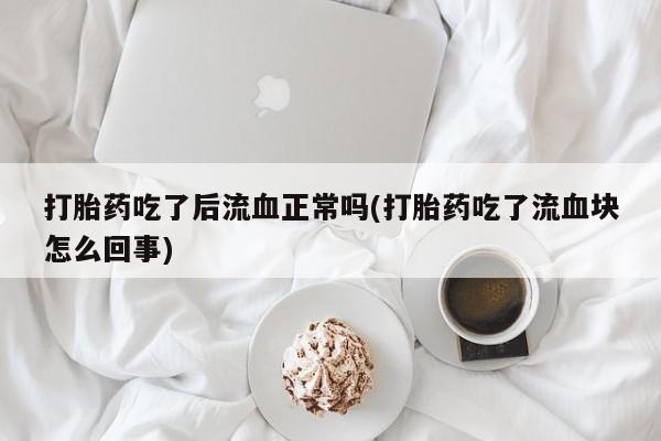 药流药如何购买打胎药吃了后流血正常吗(打胎药吃了流血块怎么回事)
