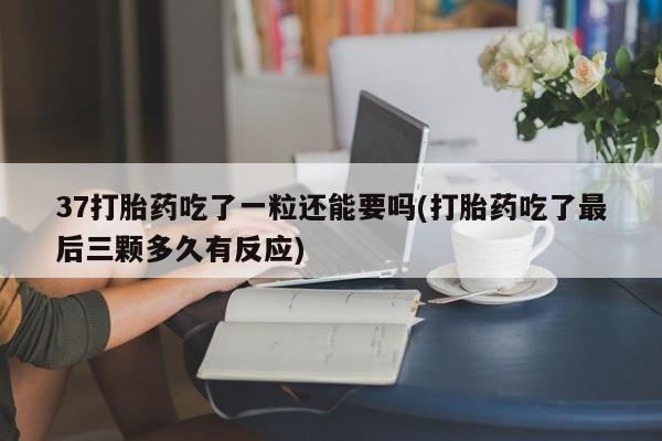 药流药如何购买37打胎药吃了一粒还能要吗(打胎药吃了最后三颗多久有反应)