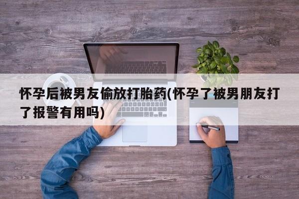 药流药如何购买怀孕后被男友偷放打胎药(怀孕了被男朋友打了报警有用吗)