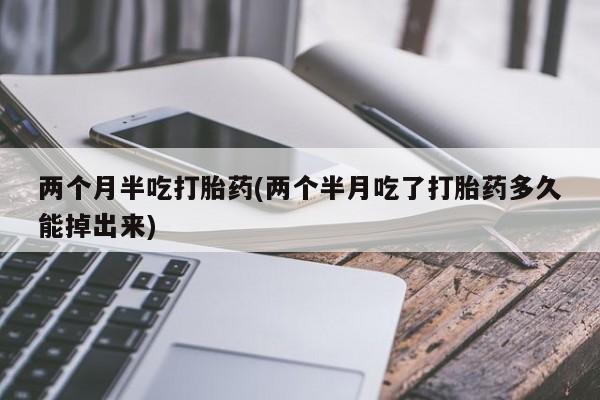 药流药如何购买两个月半吃打胎药(两个半月吃了打胎药多久能掉出来)