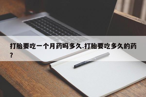 药流药如何购买打胎要吃一个月药吗多久.打胎要吃多久的药？