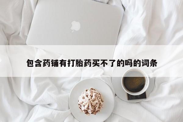 药流药如何购买包含药铺有打胎药买不了的吗的词条