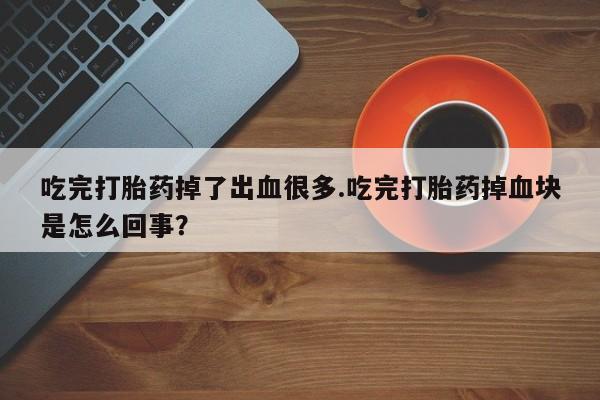药流药如何购买吃完打胎药掉了出血很多.吃完打胎药掉血块是怎么回事？