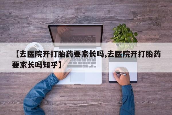 药流药如何购买【去医院开打胎药要家长吗,去医院开打胎药要家长吗知乎】