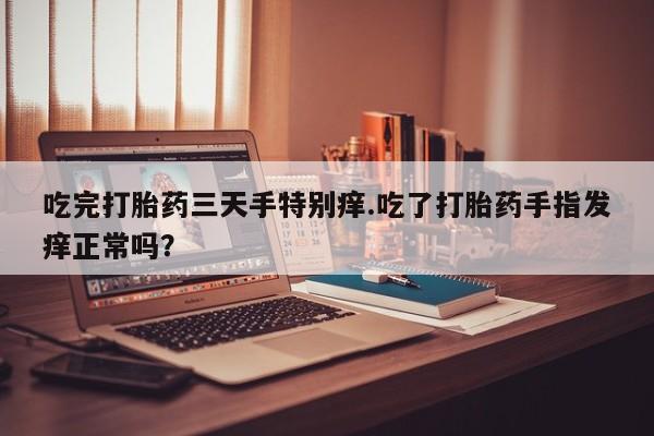 药流药如何购买吃完打胎药三天手特别痒.吃了打胎药手指发痒正常吗？