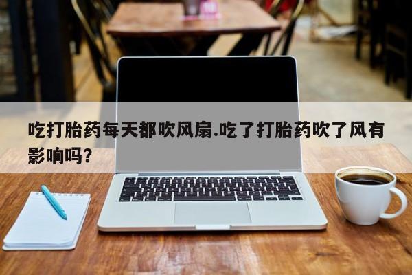 药流药如何购买吃打胎药每天都吹风扇.吃了打胎药吹了风有影响吗？