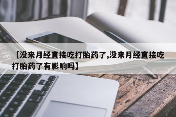 药流药如何购买【没来月经直接吃打胎药了,没来月经直接吃打胎药了有影响吗】