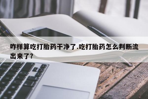 药流药如何购买咋样算吃打胎药干净了.吃打胎药怎么判断流出来了？