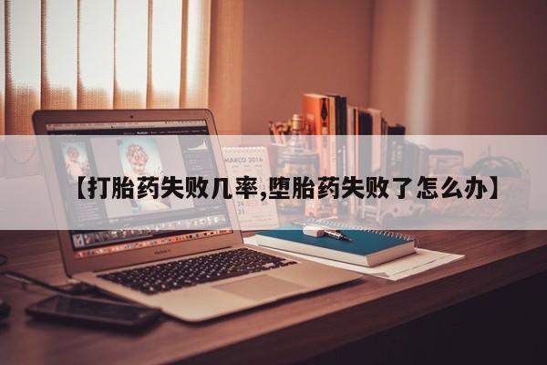 药流药如何购买【打胎药失败几率,堕胎药失败了怎么办】