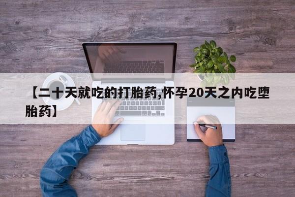 药流药如何购买【二十天就吃的打胎药,怀孕20天之内吃堕胎药】