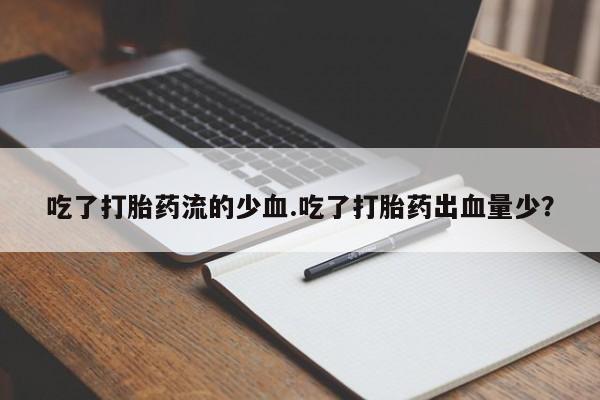药流药如何购买吃了打胎药流的少血.吃了打胎药出血量少？