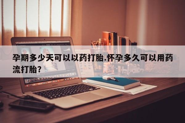 药流药如何购买孕期多少天可以以药打胎.怀孕多久可以用药流打胎？