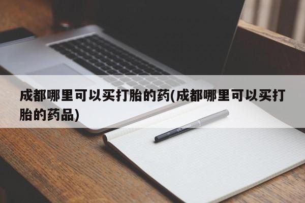 药流药如何购买成都哪里可以买打胎的药(成都哪里可以买打胎的药品)