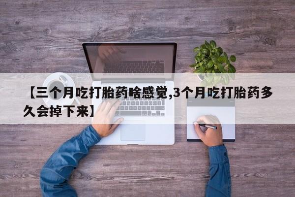 药流药如何购买【三个月吃打胎药啥感觉,3个月吃打胎药多久会掉下来】