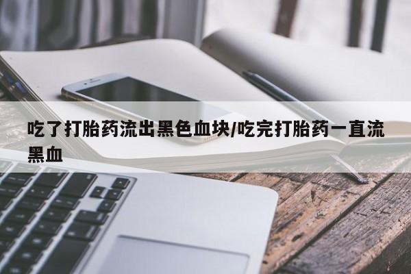 药流药如何购买吃了打胎药流出黑色血块/吃完打胎药一直流黑血