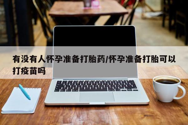 药流药如何购买有没有人怀孕准备打胎药/怀孕准备打胎可以打疫苗吗