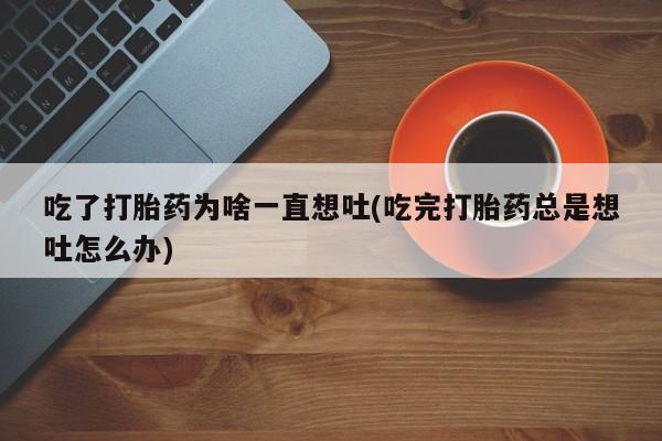 药流药如何购买吃了打胎药为啥一直想吐(吃完打胎药总是想吐怎么办)