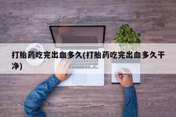 药流药如何购买打胎药吃完出血多久(打胎药吃完出血多久干净)