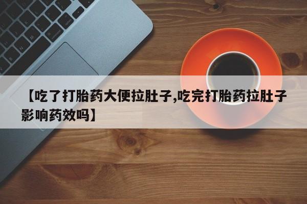 药流药如何购买【吃了打胎药大便拉肚子,吃完打胎药拉肚子影响药效吗】