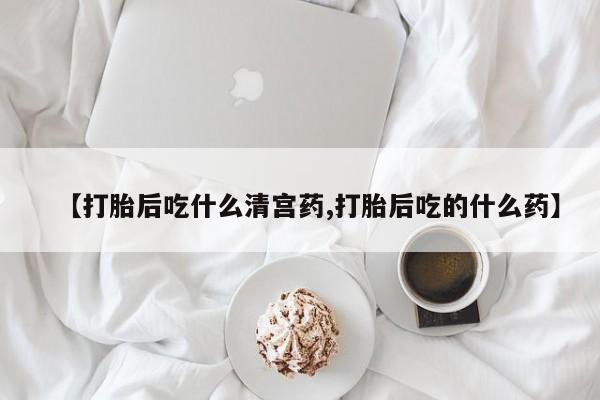 药流药如何购买【打胎后吃什么清宫药,打胎后吃的什么药】