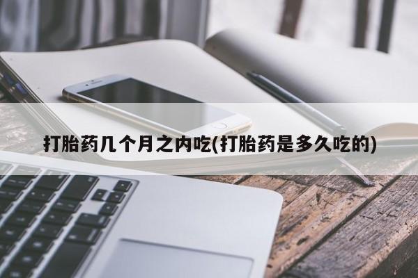 药流药如何购买打胎药几个月之内吃(打胎药是多久吃的)