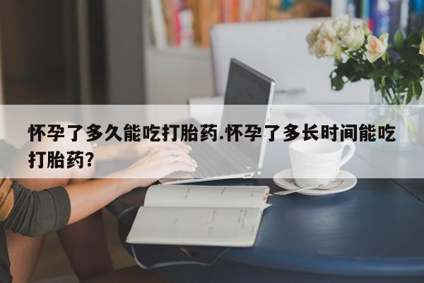 药流药如何购买怀孕了多久能吃打胎药.怀孕了多长时间能吃打胎药？