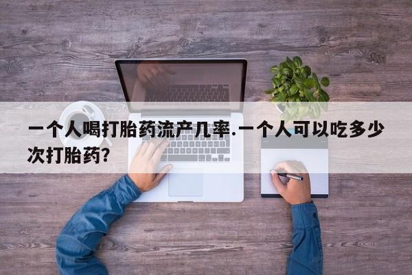 药流药如何购买一个人喝打胎药流产几率.一个人可以吃多少次打胎药？