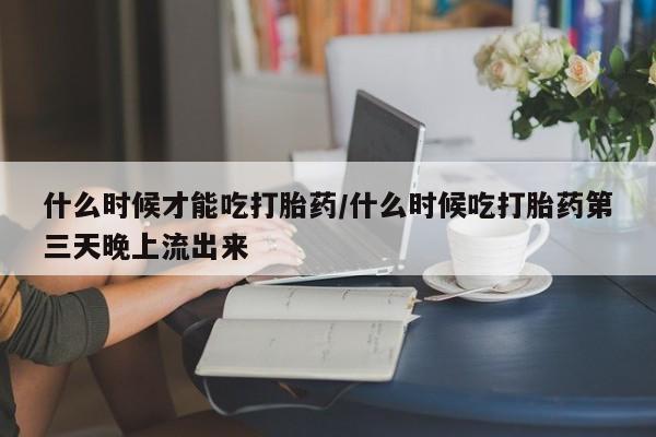 药流药如何购买什么时候才能吃打胎药/什么时候吃打胎药第三天晚上流出来