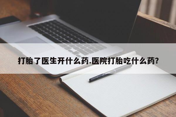 药流药如何购买打胎了医生开什么药.医院打胎吃什么药？