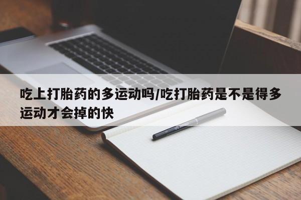 药流药如何购买吃上打胎药的多运动吗/吃打胎药是不是得多运动才会掉的快