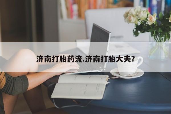 药流药如何购买济南打胎药流.济南打胎大夫？