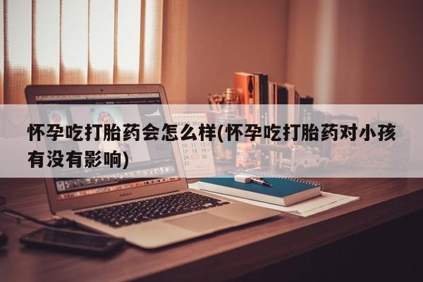 药流药如何购买怀孕吃打胎药会怎么样(怀孕吃打胎药对小孩有没有影响)