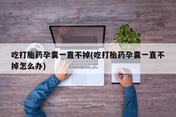药流药如何购买吃打胎药孕囊一直不掉(吃打胎药孕囊一直不掉怎么办)