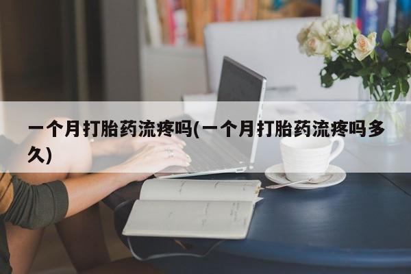 药流药如何购买一个月打胎药流疼吗(一个月打胎药流疼吗多久)