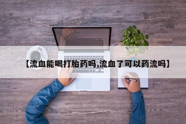 药流药如何购买【流血能喝打胎药吗,流血了可以药流吗】