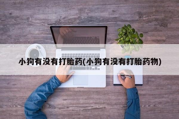 药流药如何购买小狗有没有打胎药(小狗有没有打胎药物)