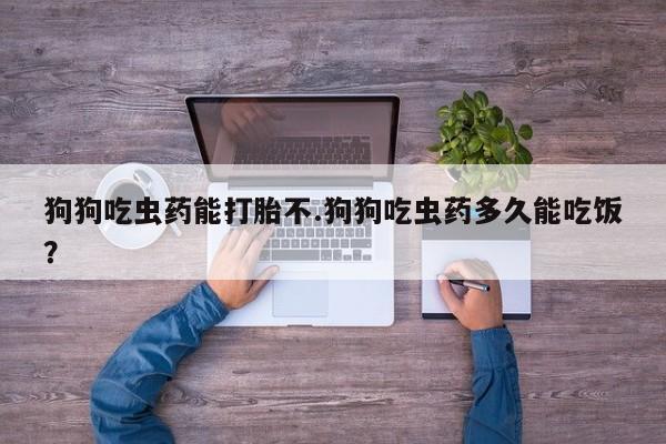 药流药如何购买狗狗吃虫药能打胎不.狗狗吃虫药多久能吃饭？