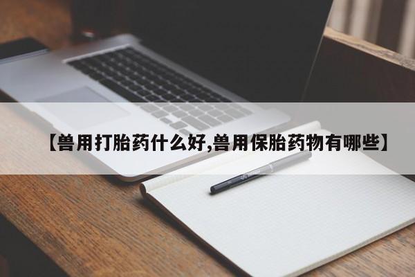 药流药如何购买【兽用打胎药什么好,兽用保胎药物有哪些】