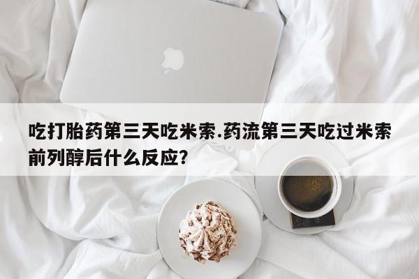 药流药如何购买吃打胎药第三天吃米索.药流第三天吃过米索前列醇后什么反应？
