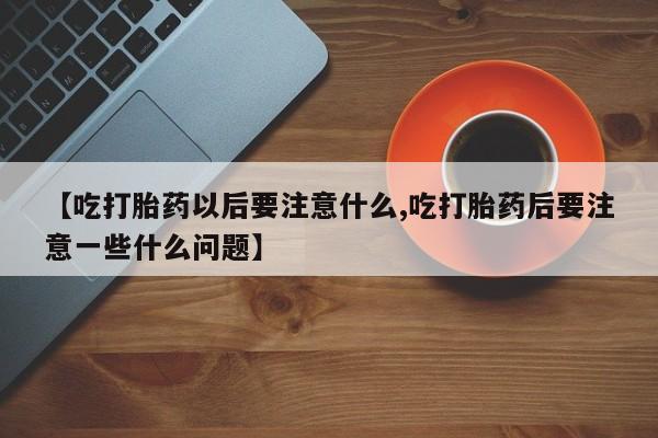 药流药如何购买【吃打胎药以后要注意什么,吃打胎药后要注意一些什么问题】