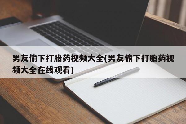药流药如何购买男友偷下打胎药视频大全(男友偷下打胎药视频大全在线观看)