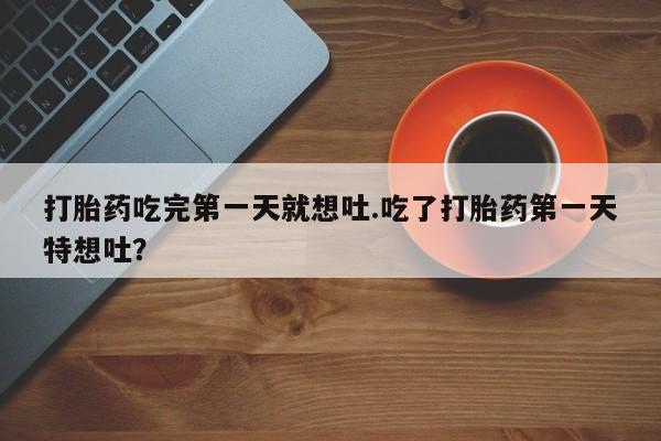 药流药如何购买打胎药吃完第一天就想吐.吃了打胎药第一天特想吐？