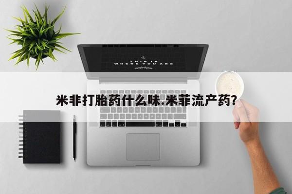 药流药如何购买米非打胎药什么味.米菲流产药？
